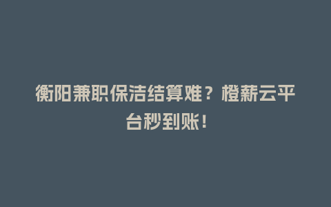 衡阳兼职保洁结算难？橙薪云平台秒到账！