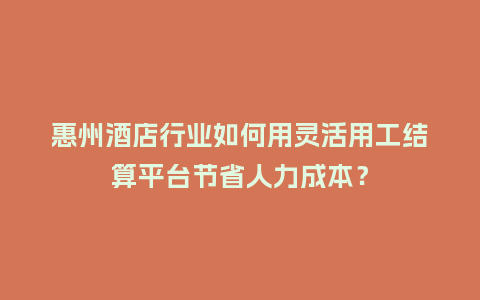 惠州酒店行业如何用灵活用工结算平台节省人力成本？