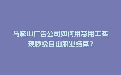 马鞍山广告公司如何用慧用工实现秒级自由职业结算？