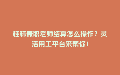 桂林兼职老师结算怎么操作？灵活用工平台来帮你！