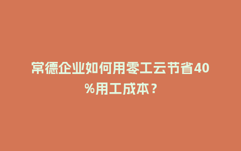 常德企业如何用零工云节省40%用工成本？