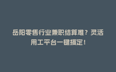 岳阳零售行业兼职结算难？灵活用工平台一键搞定！