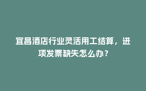 宜昌酒店行业灵活用工结算，进项发票缺失怎么办？