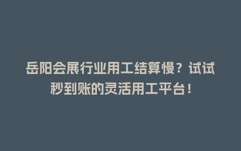 岳阳会展行业用工结算慢？试试秒到账的灵活用工平台！