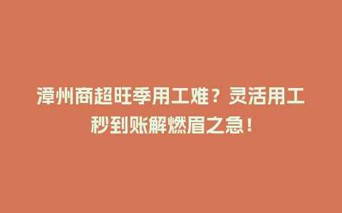 漳州商超旺季用工难？灵活用工秒到账解燃眉之急！