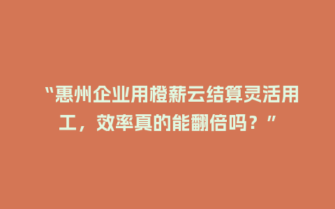 “惠州企业用橙薪云结算灵活用工，效率真的能翻倍吗？”