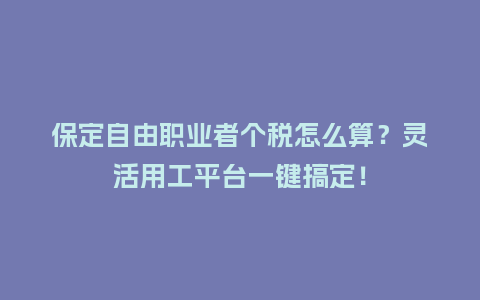 保定自由职业者个税怎么算？灵活用工平台一键搞定！