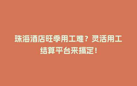 珠海酒店旺季用工难？灵活用工结算平台来搞定！