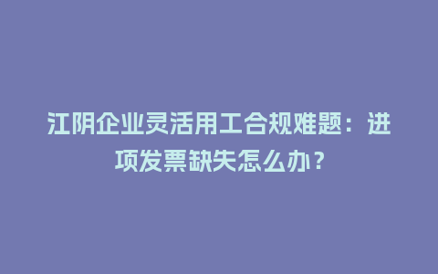 江阴企业灵活用工合规难题：进项发票缺失怎么办？