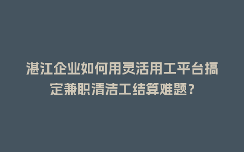 湛江企业如何用灵活用工平台搞定兼职清洁工结算难题？