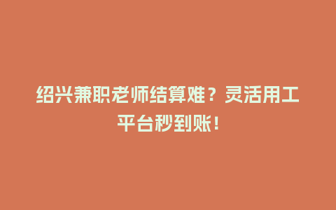 绍兴兼职老师结算难？灵活用工平台秒到账！