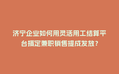 济宁企业如何用灵活用工结算平台搞定兼职销售提成发放？