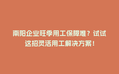 南阳企业旺季用工保障难？试试这招灵活用工解决方案！