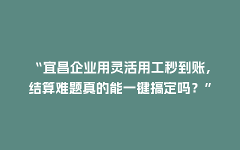 “宜昌企业用灵活用工秒到账，结算难题真的能一键搞定吗？”