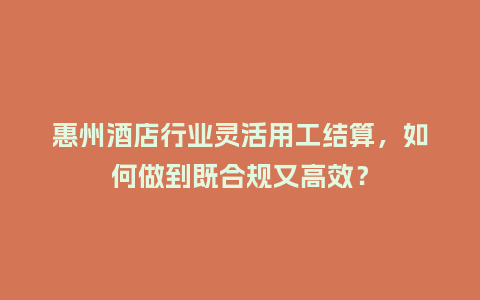 惠州酒店行业灵活用工结算，如何做到既合规又高效？