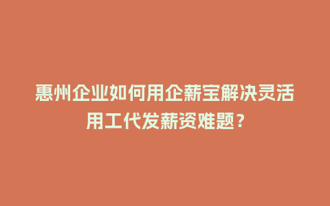 惠州企业如何用企薪宝解决灵活用工代发薪资难题？