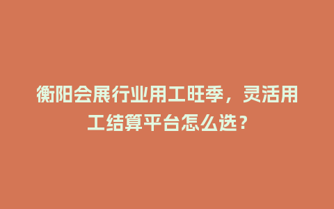 衡阳会展行业用工旺季，灵活用工结算平台怎么选？