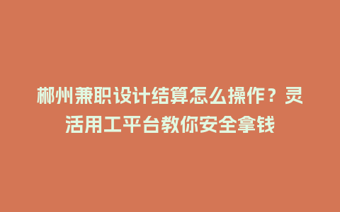 郴州兼职设计结算怎么操作？灵活用工平台教你安全拿钱