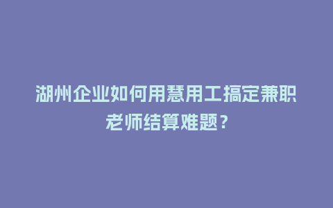 湖州企业如何用慧用工搞定兼职老师结算难题？