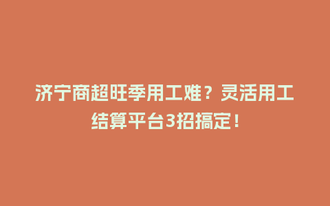 济宁商超旺季用工难？灵活用工结算平台3招搞定！