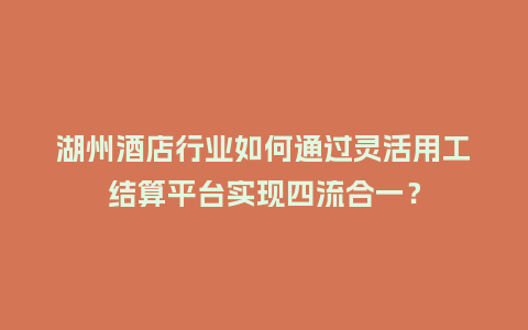 湖州酒店行业如何通过灵活用工结算平台实现四流合一？