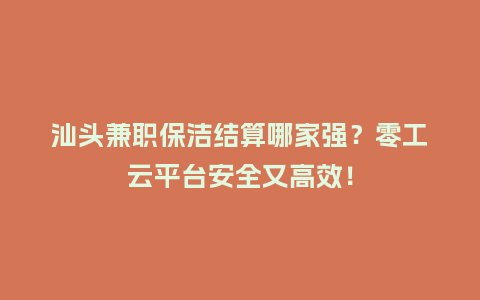 汕头兼职保洁结算哪家强？零工云平台安全又高效！