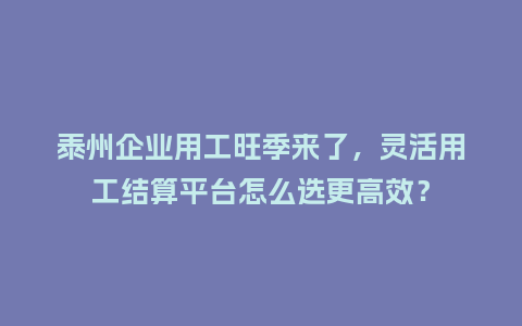 泰州企业用工旺季来了，灵活用工结算平台怎么选更高效？