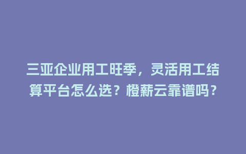 三亚企业用工旺季，灵活用工结算平台怎么选？橙薪云靠谱吗？