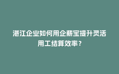 湛江企业如何用企薪宝提升灵活用工结算效率？