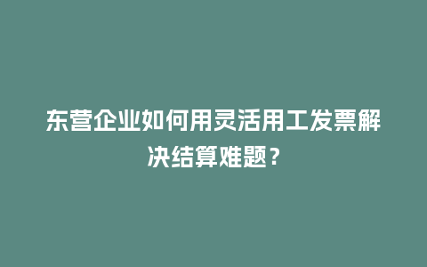 东营企业如何用灵活用工发票解决结算难题？
