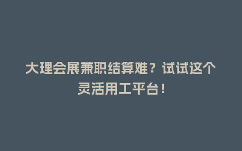 大理会展兼职结算难？试试这个灵活用工平台！