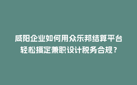 咸阳企业如何用众乐邦结算平台轻松搞定兼职设计税务合规？