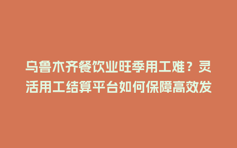 乌鲁木齐餐饮业旺季用工难？灵活用工结算平台如何保障高效发薪？