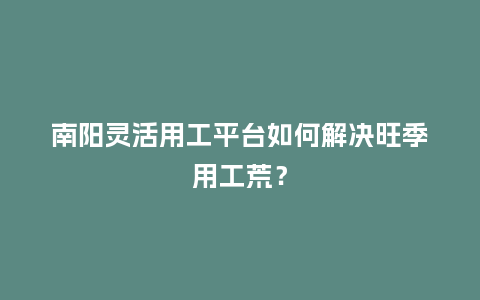 南阳灵活用工平台如何解决旺季用工荒？