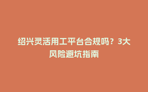绍兴灵活用工平台合规吗？3大风险避坑指南