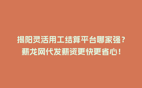 揭阳灵活用工结算平台哪家强？薪龙网代发薪资更快更省心！
