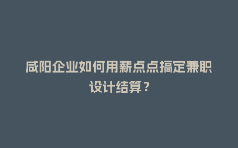 咸阳企业如何用薪点点搞定兼职设计结算？