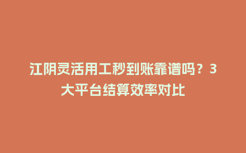 江阴灵活用工秒到账靠谱吗？3大平台结算效率对比