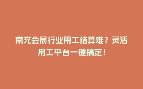 南充会展行业用工结算难？灵活用工平台一键搞定！