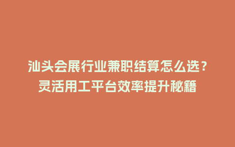 汕头会展行业兼职结算怎么选？灵活用工平台效率提升秘籍