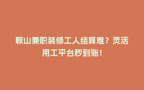 鞍山兼职装修工人结算难？灵活用工平台秒到账！