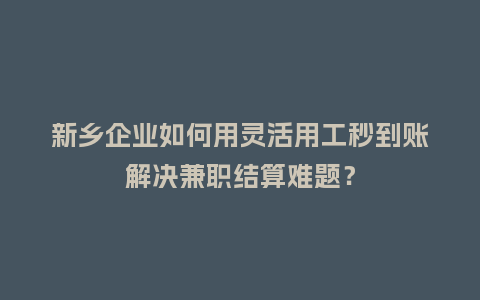 新乡企业如何用灵活用工秒到账解决兼职结算难题？