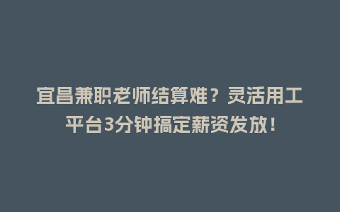 宜昌兼职老师结算难？灵活用工平台3分钟搞定薪资发放！
