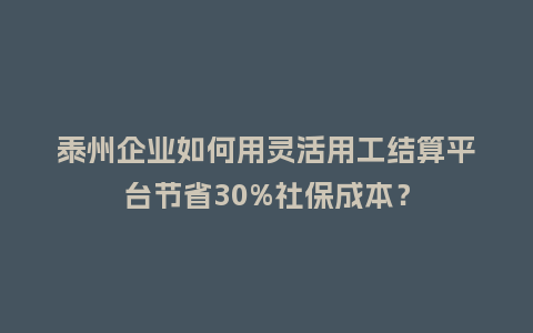 泰州企业如何用灵活用工结算平台节省30%社保成本？