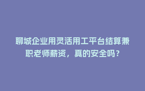 聊城企业用灵活用工平台结算兼职老师薪资，真的安全吗？