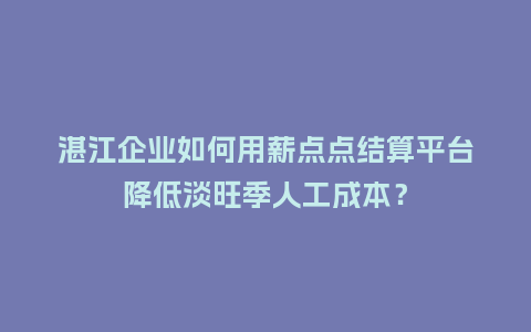 湛江企业如何用薪点点结算平台降低淡旺季人工成本？