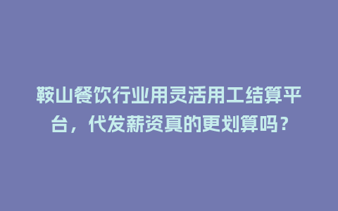 鞍山餐饮行业用灵活用工结算平台，代发薪资真的更划算吗？
