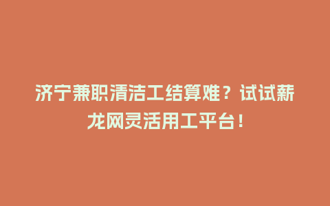 济宁兼职清洁工结算难？试试薪龙网灵活用工平台！