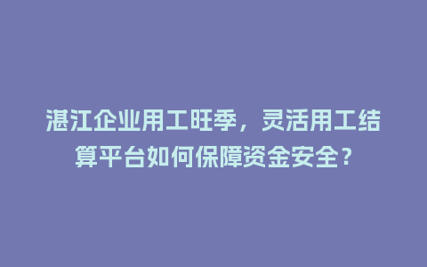 湛江企业用工旺季，灵活用工结算平台如何保障资金安全？