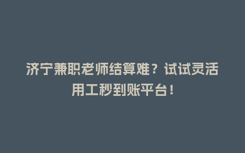 济宁兼职老师结算难？试试灵活用工秒到账平台！
